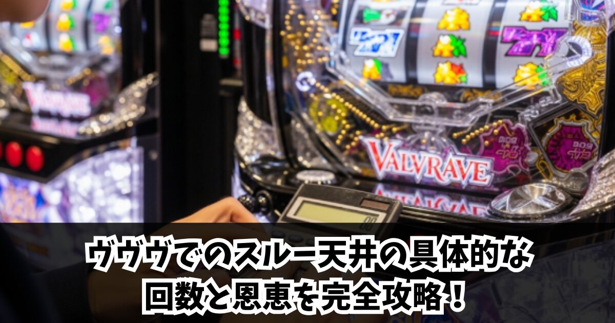 ヴヴヴでのスルー天井の具体的な回数と恩恵を完全攻略!