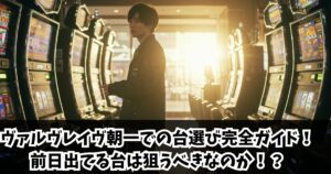 ヴァルヴレイヴ朝一での台選び完全ガイド！前日出てる台は狙うべきなのか！？