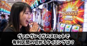 ヴァルヴレイヴのスロットで有利区間の切れるタイミングは？