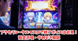 アクセラレータスマスロで終了ボイスは必見！設定示唆・やめどき解説